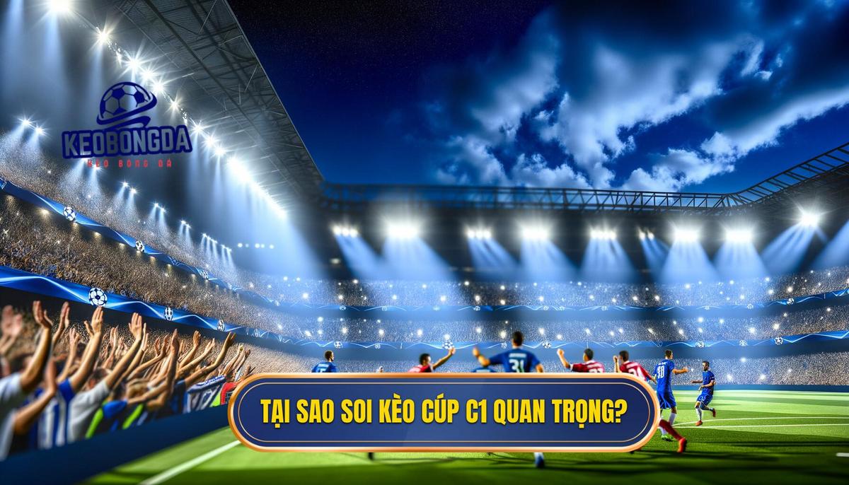 Tại sao soi kèo bóng đá Cúp C1 châu Âu lại quan trọng_
